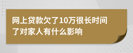 网上贷款欠了10万很长时间了对家人有什么影响