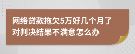 网络贷款拖欠5万好几个月了对判决结果不满意怎么办