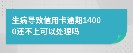 生病导致信用卡逾期14000还不上可以处理吗