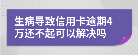 生病导致信用卡逾期4万还不起可以解决吗