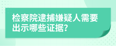 检察院逮捕嫌疑人需要出示哪些证据？