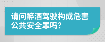 请问醉酒驾驶构成危害公共安全罪吗？