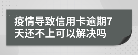 疫情导致信用卡逾期7天还不上可以解决吗