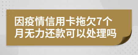 因疫情信用卡拖欠7个月无力还款可以处理吗
