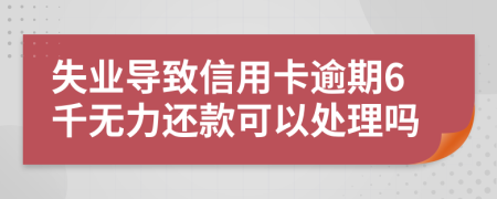 失业导致信用卡逾期6千无力还款可以处理吗