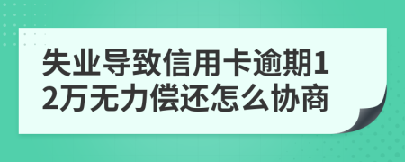 失业导致信用卡逾期12万无力偿还怎么协商