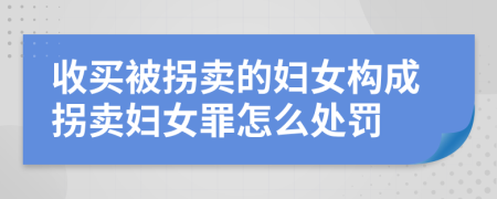 收买被拐卖的妇女构成拐卖妇女罪怎么处罚