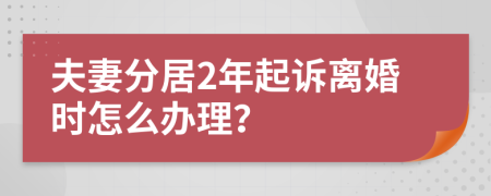 夫妻分居2年起诉离婚时怎么办理？