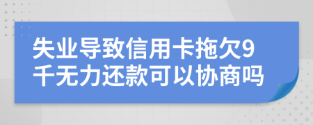 失业导致信用卡拖欠9千无力还款可以协商吗