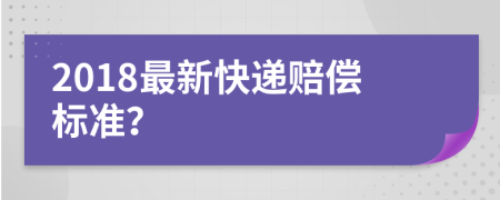 2018最新快递赔偿标准？
