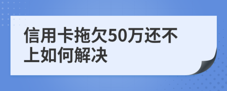 信用卡拖欠50万还不上如何解决