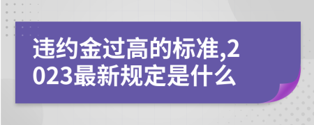 违约金过高的标准,2023最新规定是什么
