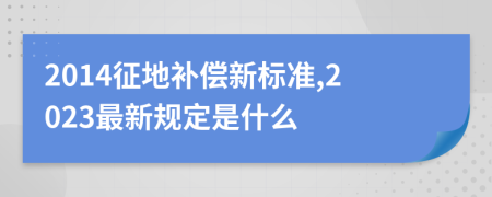 2014征地补偿新标准,2023最新规定是什么