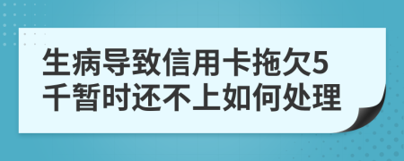 生病导致信用卡拖欠5千暂时还不上如何处理