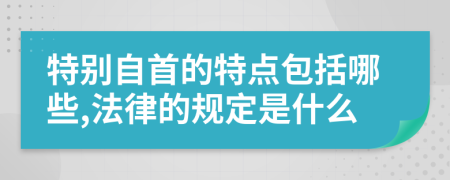 特别自首的特点包括哪些,法律的规定是什么