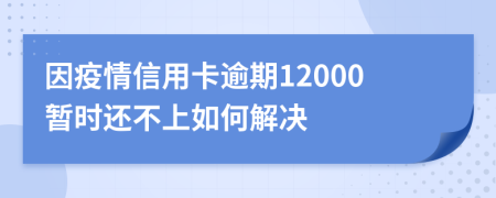 因疫情信用卡逾期12000暂时还不上如何解决