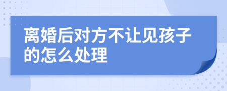 离婚后对方不让见孩子的怎么处理