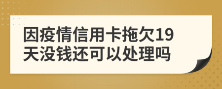 因疫情信用卡拖欠19天没钱还可以处理吗