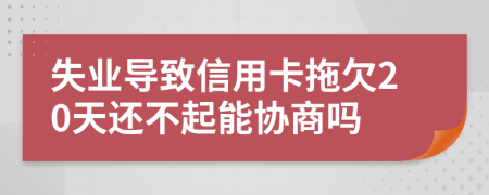 失业导致信用卡拖欠20天还不起能协商吗