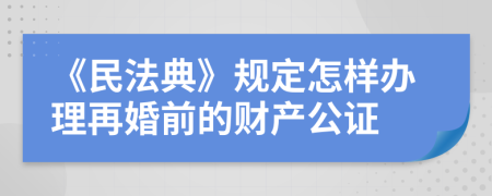 《民法典》规定怎样办理再婚前的财产公证
