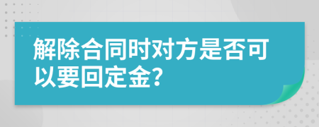 解除合同时对方是否可以要回定金？