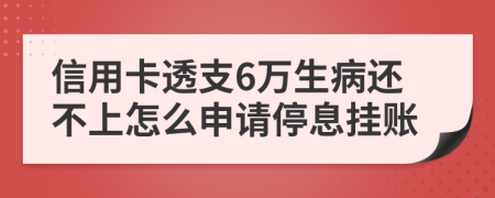 信用卡透支6万生病还不上怎么申请停息挂账