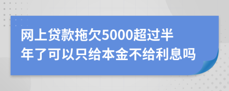 网上贷款拖欠5000超过半年了可以只给本金不给利息吗