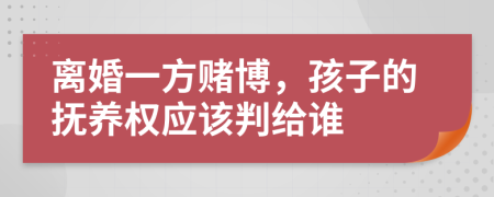 离婚一方赌博，孩子的抚养权应该判给谁