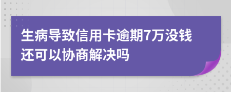 生病导致信用卡逾期7万没钱还可以协商解决吗