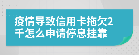 疫情导致信用卡拖欠2千怎么申请停息挂靠