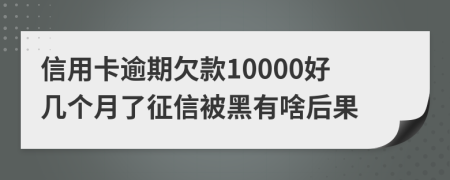 信用卡逾期欠款10000好几个月了征信被黑有啥后果