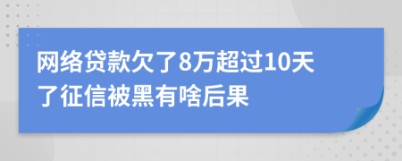 网络贷款欠了8万超过10天了征信被黑有啥后果