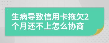 生病导致信用卡拖欠2个月还不上怎么协商