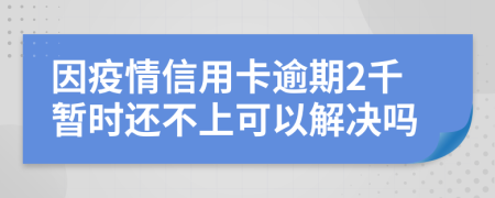 因疫情信用卡逾期2千暂时还不上可以解决吗