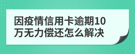 因疫情信用卡逾期10万无力偿还怎么解决