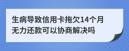 生病导致信用卡拖欠14个月无力还款可以协商解决吗