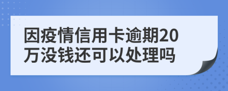 因疫情信用卡逾期20万没钱还可以处理吗