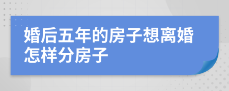 婚后五年的房子想离婚怎样分房子