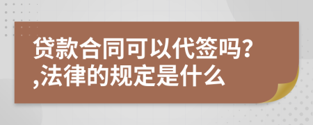 贷款合同可以代签吗？,法律的规定是什么