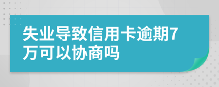 失业导致信用卡逾期7万可以协商吗