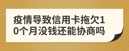 疫情导致信用卡拖欠10个月没钱还能协商吗