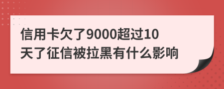 信用卡欠了9000超过10天了征信被拉黑有什么影响