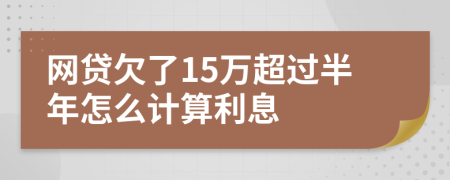 网贷欠了15万超过半年怎么计算利息