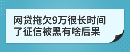 网贷拖欠9万很长时间了征信被黑有啥后果