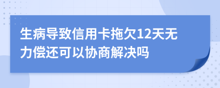 生病导致信用卡拖欠12天无力偿还可以协商解决吗