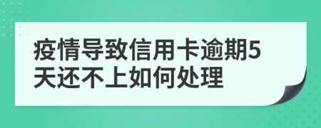 疫情导致信用卡逾期5天还不上如何处理