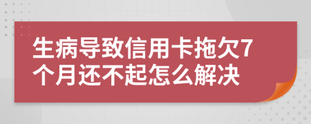 生病导致信用卡拖欠7个月还不起怎么解决