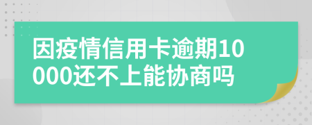 因疫情信用卡逾期10000还不上能协商吗