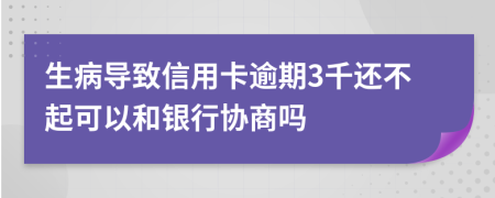 生病导致信用卡逾期3千还不起可以和银行协商吗