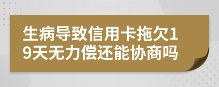 生病导致信用卡拖欠19天无力偿还能协商吗